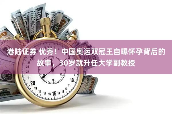 港陆证券 优秀！中国奥运双冠王自曝怀孕背后的故事，30岁就升任大学副教授