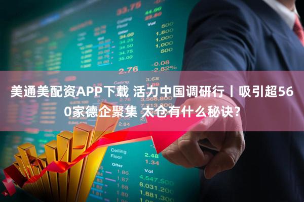 美通美配资APP下载 活力中国调研行丨吸引超560家德企聚集 太仓有什么秘诀？