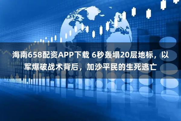 海南658配资APP下载 6秒轰塌20层地标，以军爆破战术背后，加沙平民的生死逃亡
