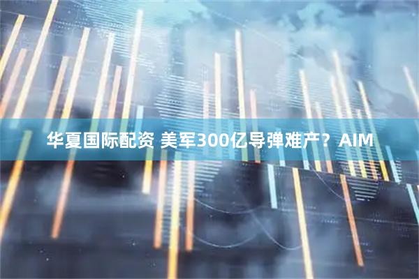 华夏国际配资 美军300亿导弹难产？AIM