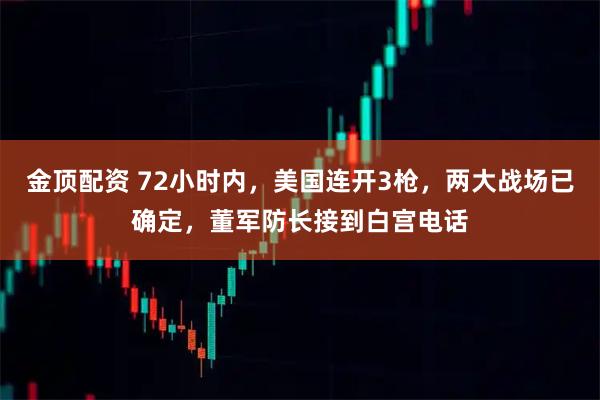 金顶配资 72小时内，美国连开3枪，两大战场已确定，董军防长接到白宫电话