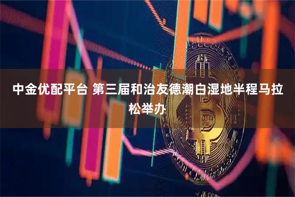 中金优配平台 第三届和治友德潮白湿地半程马拉松举办