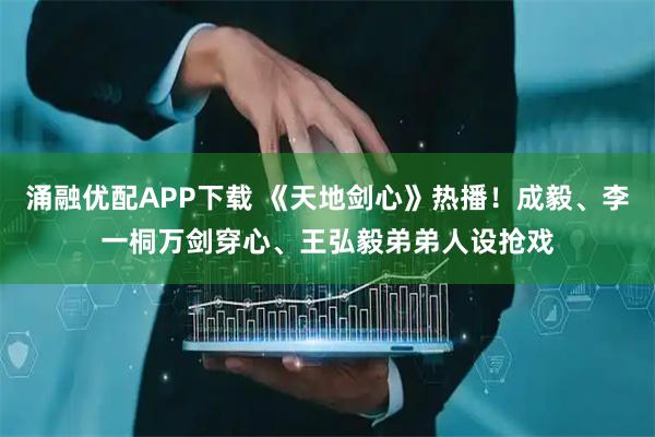 涌融优配APP下载 《天地剑心》热播！成毅、李一桐万剑穿心、王弘毅弟弟人设抢戏