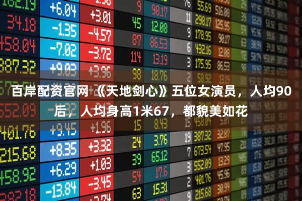 百岸配资官网 《天地剑心》五位女演员，人均90后，人均身高1米67，都貌美如花