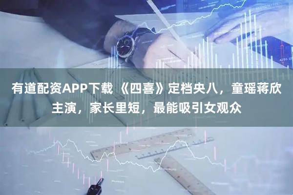 有道配资APP下载 《四喜》定档央八，童瑶蒋欣主演，家长里短，最能吸引女观众