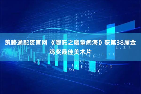 策略通配资官网 《哪吒之魔童闹海》获第38届金鸡奖最佳美术片