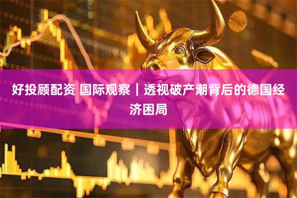 好投顾配资 国际观察｜透视破产潮背后的德国经济困局