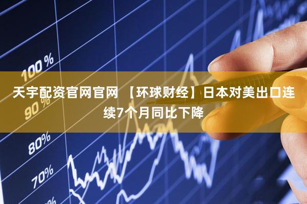 天宇配资官网官网 【环球财经】日本对美出口连续7个月同比下降