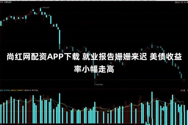 尚红网配资APP下载 就业报告姗姗来迟 美债收益率小幅走高