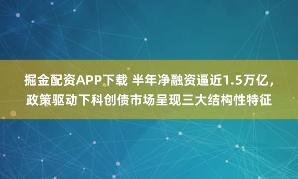 掘金配资APP下载 半年净融资逼近1.5万亿，政策驱动下科创债市场呈现三大结构性特征