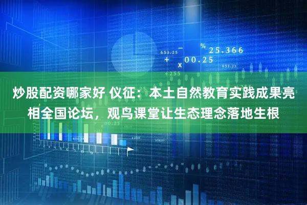 炒股配资哪家好 仪征：本土自然教育实践成果亮相全国论坛，观鸟课堂让生态理念落地生根
