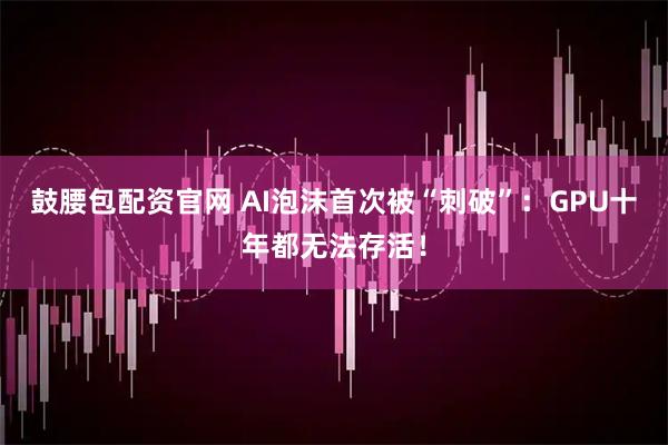 鼓腰包配资官网 AI泡沫首次被“刺破”：GPU十年都无法存活！