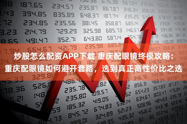 炒股怎么配资APP下载 重庆配眼镜终极攻略：重庆配眼镜如何避开套路，选到真正高性价比之选