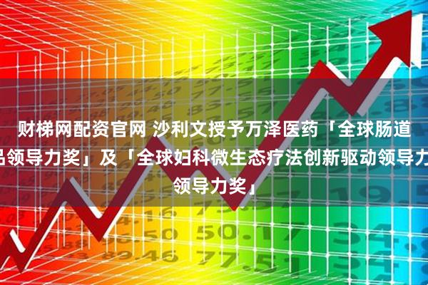 财梯网配资官网 沙利文授予万泽医药「全球肠道产品领导力奖」及「全球妇科微生态疗法创新驱动领导力奖」