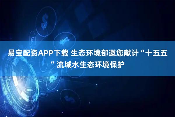 易宝配资APP下载 生态环境部邀您献计“十五五”流域水生态环境保护