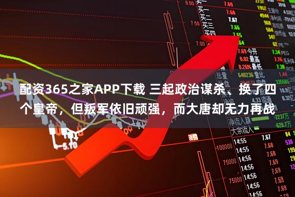 配资365之家APP下载 三起政治谋杀、换了四个皇帝，但叛军依旧顽强，而大唐却无力再战