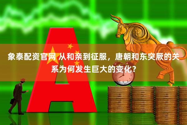象泰配资官网 从和亲到征服，唐朝和东突厥的关系为何发生巨大的变化？