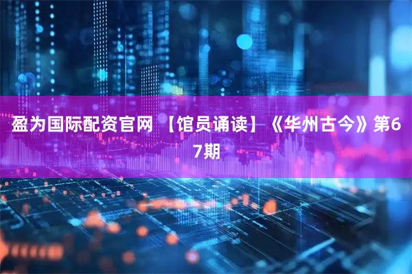 盈为国际配资官网 【馆员诵读】《华州古今》第67期