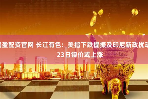 满盈配资官网 长江有色：美指下跌提振及印尼新政扰动        23日镍价或上涨