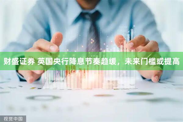 财盛证券 英国央行降息节奏趋缓，未来门槛或提高
