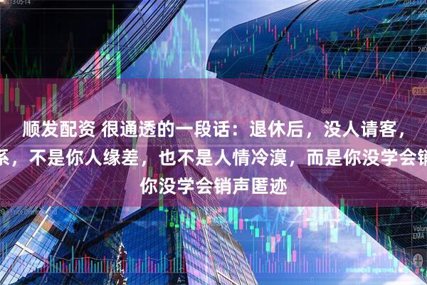 顺发配资 很通透的一段话：退休后，没人请客，没人联系，不是你人缘差，也不是人情冷漠，而是你没学会销声匿迹