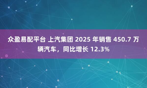 众盈易配平台 上汽集团 2025 年销售 450.7 万辆汽车，同比增长 12.3%