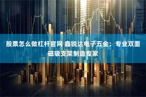 股票怎么做杠杆官网 鑫锐达电子五金：专业双面磁吸支架制造专家
