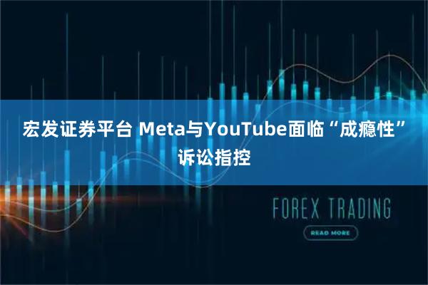 宏发证券平台 Meta与YouTube面临“成瘾性”诉讼指控