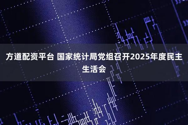 方道配资平台 国家统计局党组召开2025年度民主生活会