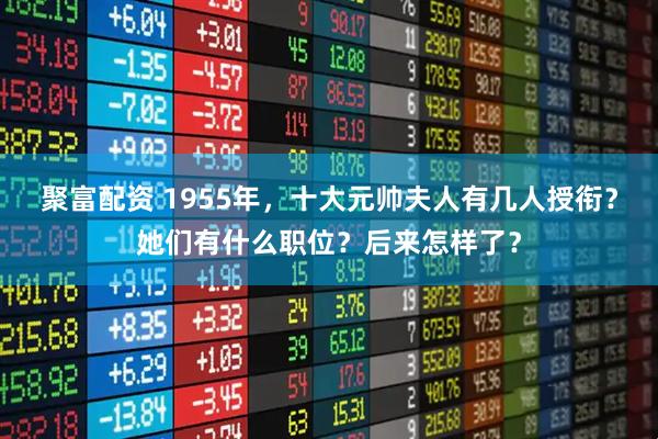 聚富配资 1955年，十大元帅夫人有几人授衔？她们有什么职位？后来怎样了？