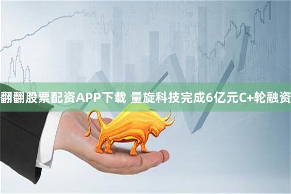 翻翻股票配资APP下载 量旋科技完成6亿元C+轮融资